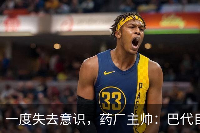 一度失去意识，药厂主帅：巴代目前情况已好转，意识也已恢复