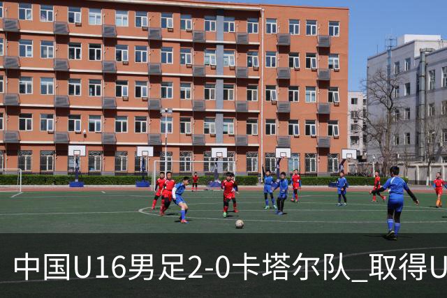 中国U16男足2-0卡塔尔队 取得U17海湾杯“开门红”