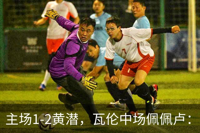 主场1-2黄潜，瓦伦中场佩佩卢：红牌成为比赛转折点