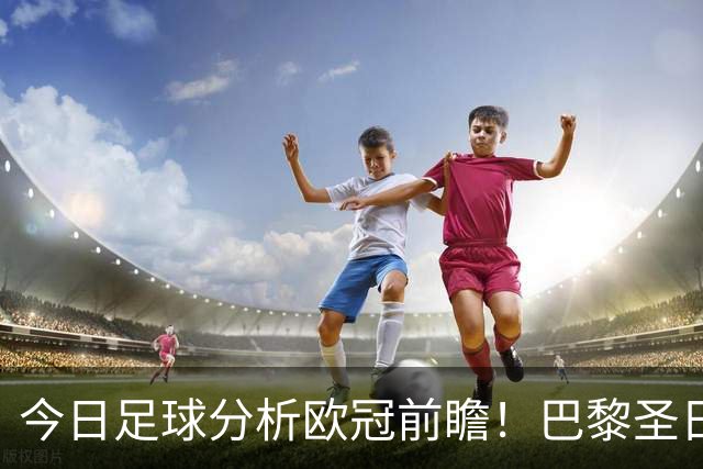 今日足球分析欧冠前瞻！巴黎圣日耳曼 vs 巴塞罗那基本面解读，卫冕冠军对上西甲劲旅