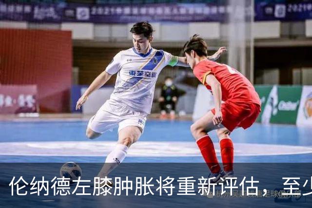 伦纳德左膝肿胀将重新评估，至少缺席四场比赛