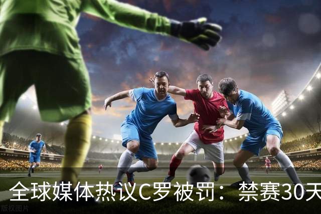 全球媒体热议C罗被罚：禁赛30天毫无意义 罚款255欧元太荒谬