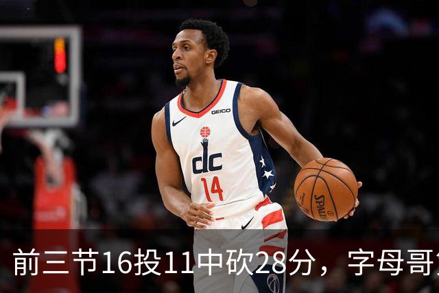 前三节16投11中砍28分，字母哥第三节6中3独木难支