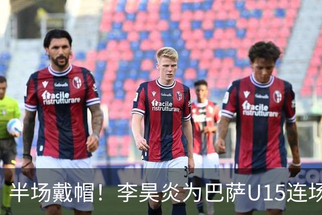 半场戴帽！李昊炎为巴萨U15连场入4球 喜提西媒盛赞