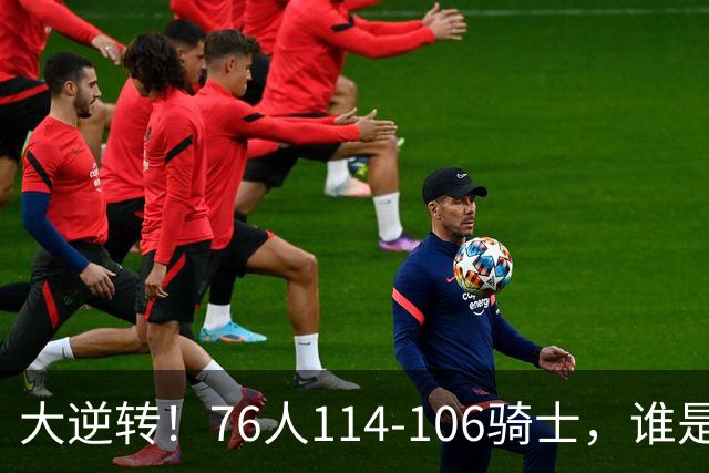 大逆转！76人114-106骑士，谁是本场比赛的功臣，数据不会说谎！