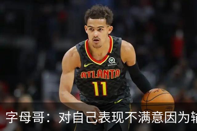字母哥：对自己表现不满意因为输了 我们必须更努力这要从我开始