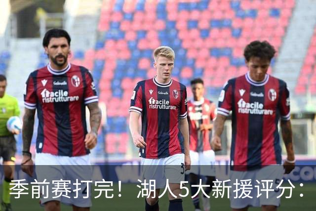 季前赛打完！湖人5大新援评分：2人10分、8分7分6分各1人！