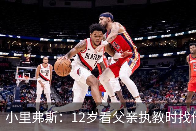 小里弗斯：12岁看父亲执教时找他要20美元 买吃的结果被狠狠训斥