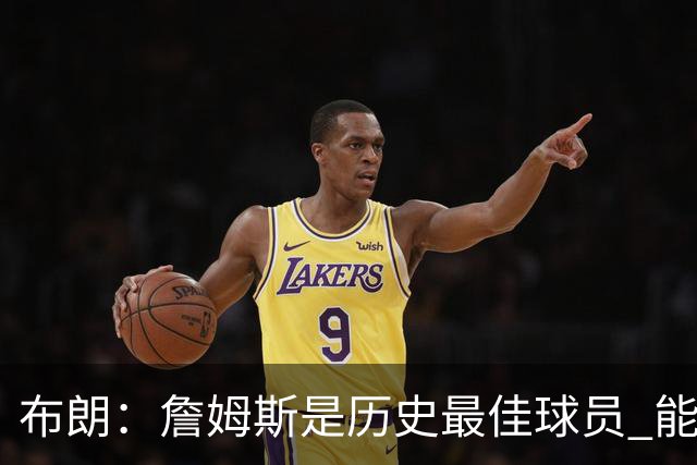 布朗：詹姆斯是历史最佳球员 能和他并肩作战是一种荣幸