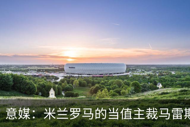意媒：米兰罗马的当值主裁马雷斯卡可能被禁哨2场