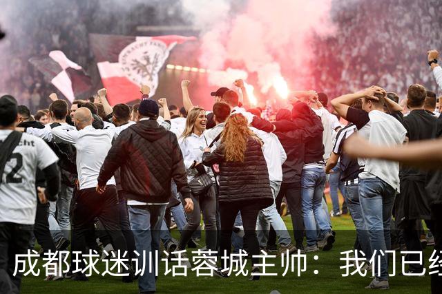 成都球迷训话蓉城主帅：我们已经给了你很大的空间，输球必须面对我们