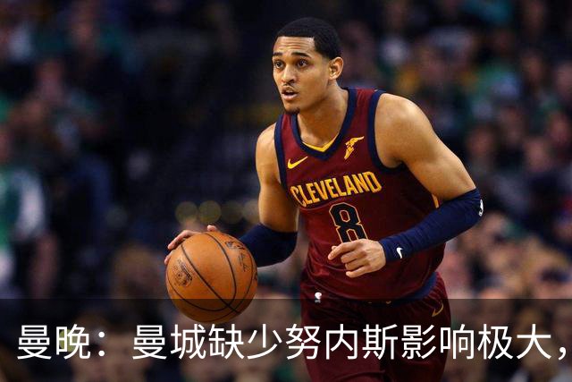 曼晚：曼城缺少努内斯影响极大，其他后卫对进攻帮助不大