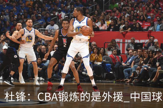 杜锋：CBA锻炼的是外援 中国球员支配球的次数太少