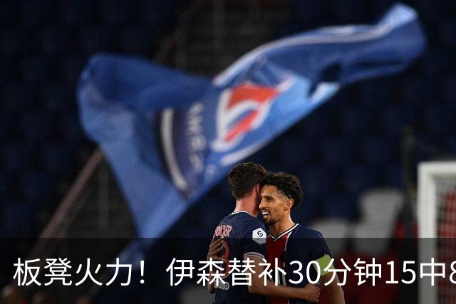 板凳火力！伊森替补30分钟15中8贡献19分 罚球3中3