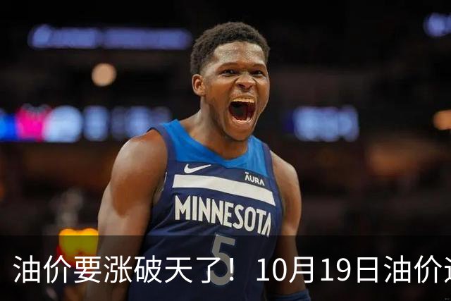 油价要涨破天了！10月19日油价迎来大幅暴涨，调价后全国油价价格一览