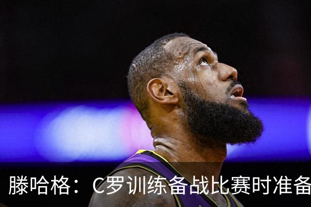 滕哈格：C罗训练备战比赛时准备不足，还怂恿队友省着跑