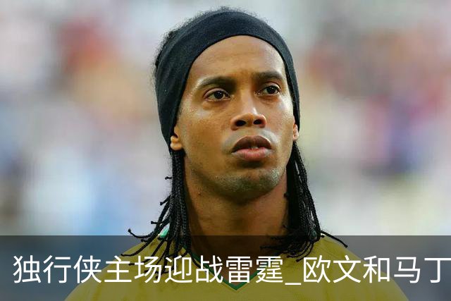 独行侠主场迎战雷霆 欧文&马丁可以出战 马绍尔因病缺阵