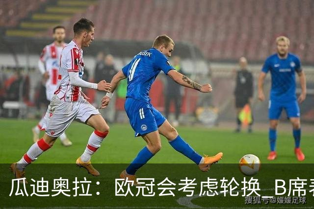 瓜迪奥拉：欧冠会考虑轮换 B席表现实在是太强了