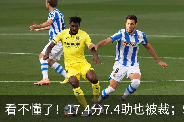 看不懂了！17.4分7.4助也被裁；5年2.09亿压哨续约20+5榜眼！
