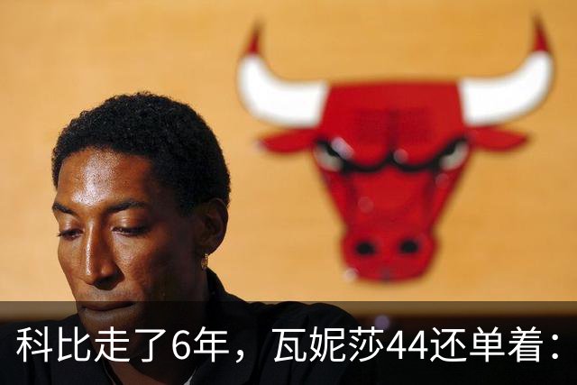 科比走了6年，瓦妮莎44还单着：不是嫁不出去，是这世上没人能嫁