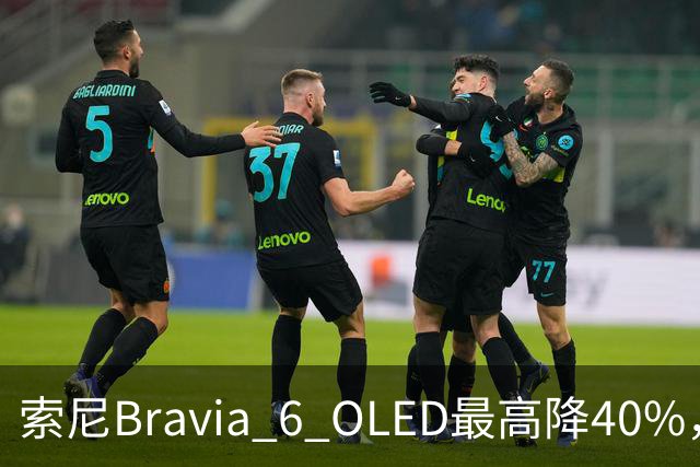 索尼Bravia 6 OLED最高降40%，55英寸998美元