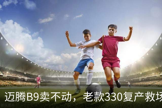 迈腾B9卖不动，老款330复产救场：这3个改动说明燃油车慌了