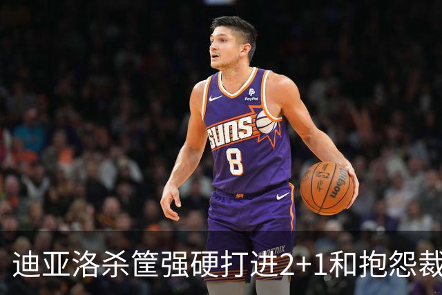 迪亚洛杀筐强硬打进2+1&抱怨裁判吃T，个人5犯离场
