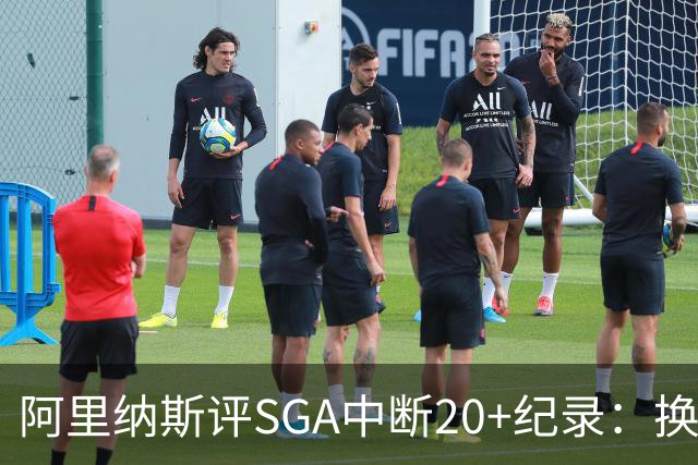 阿里纳斯评SGA中断20+纪录：换我绝不下场，要刷到后人绝望