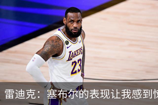 雷迪克：塞布尔的表现让我感到惊喜，他在场是很大提升