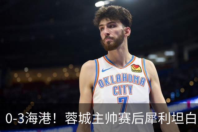 0-3海港！蓉城主帅赛后犀利坦白，刘殿座直言：每个人都得站出来