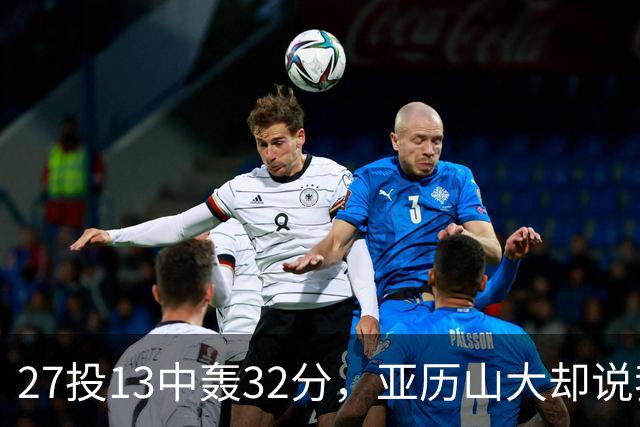 27投13中轰32分，亚历山大却说我们还得比现在好得多