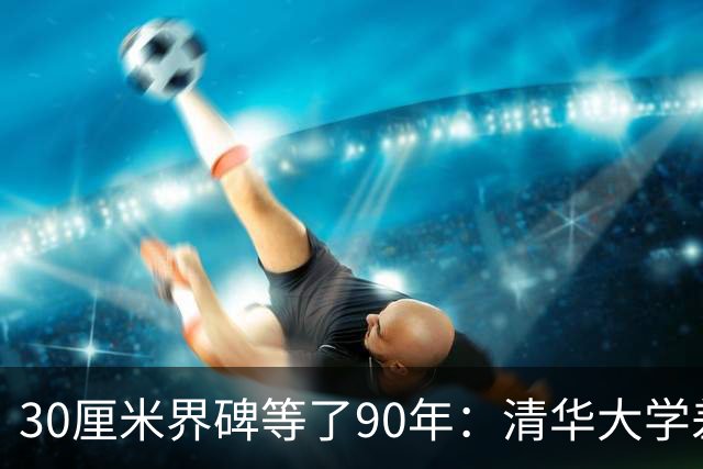 30厘米界碑等了90年：清华大学差点在湖南岳麓山建成一所完整大学
