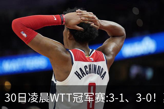 30日凌晨WTT冠军赛:3-1、3-0！莫雷加德逆转 王艺迪横扫 决战陈幸同